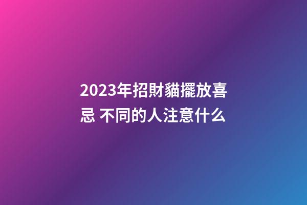 2023年招財貓擺放喜忌 不同的人注意什么